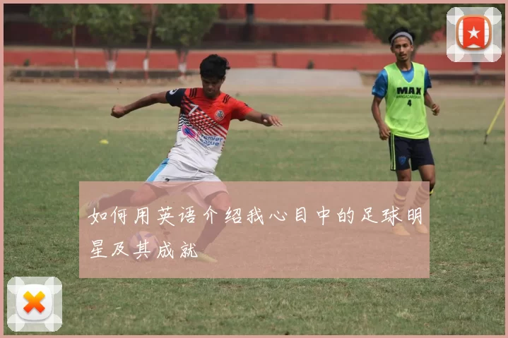 如何用英语介绍我心目中的足球明星及其成就