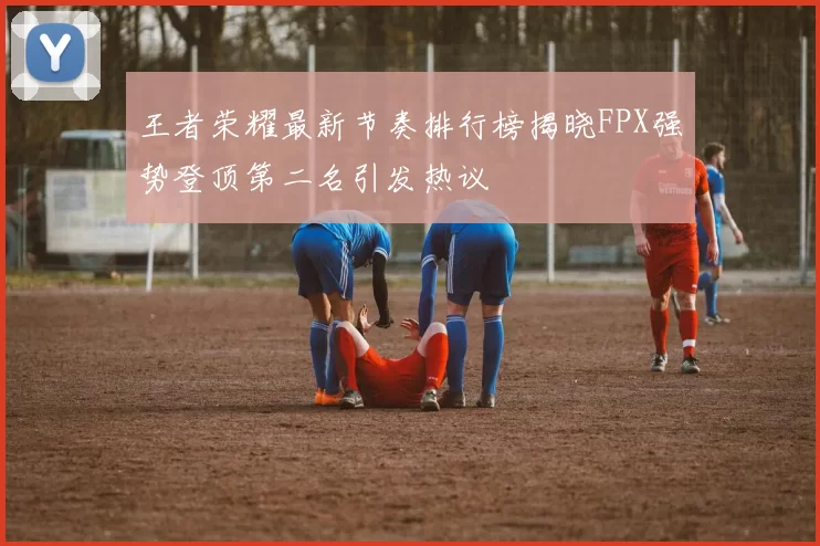 王者荣耀最新节奏排行榜揭晓FPX强势登顶第二名引发热议