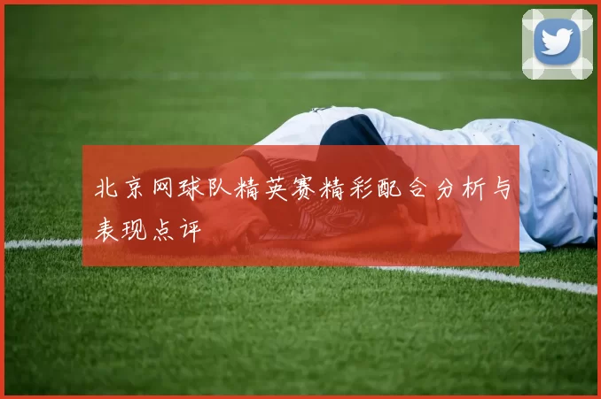 北京网球队精英赛精彩配合分析与表现点评