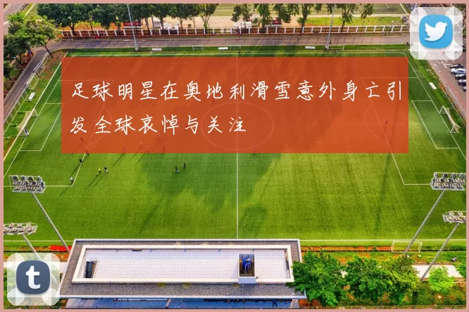 足球明星在奥地利滑雪意外身亡引发全球哀悼与关注