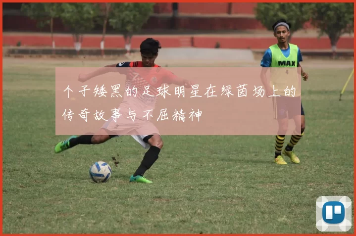 个子矮黑的足球明星在绿茵场上的传奇故事与不屈精神