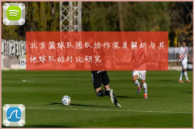 北京篮球队团队协作深度解析与其他球队的对比研究