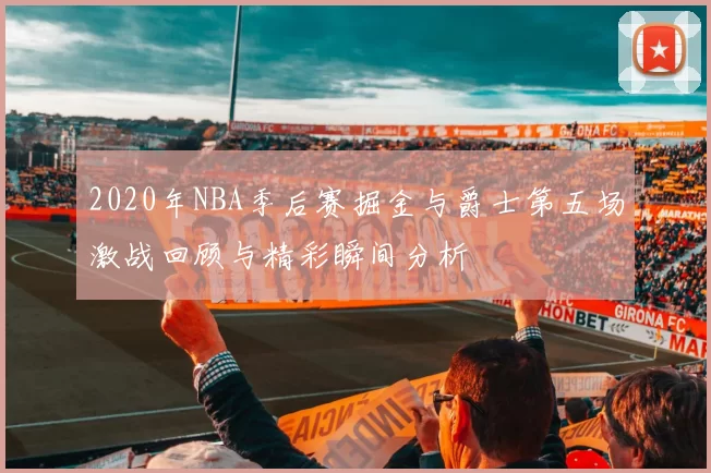 2020年NBA季后赛掘金与爵士第五场激战回顾与精彩瞬间分析
