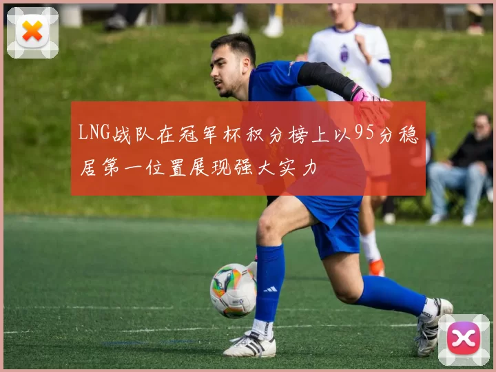 LNG战队在冠军杯积分榜上以95分稳居第一位置展现强大实力