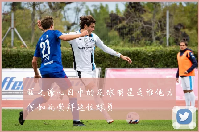 薛之谦心目中的足球明星是谁他为何如此崇拜这位球员
