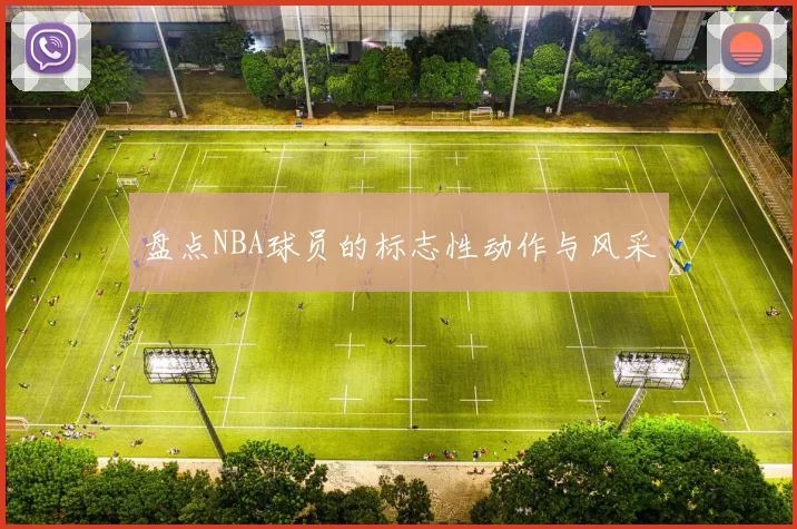 盘点NBA球员的标志性动作与风采