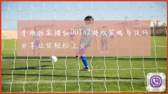 李丽独家揭秘DOTA2游戏策略与技巧分享让你轻松上分