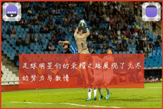 足球明星们的荣耀之路展现了无尽的努力与激情