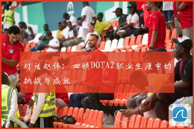 对话赵伟：回顾DOTA2职业生涯中的挑战与成就