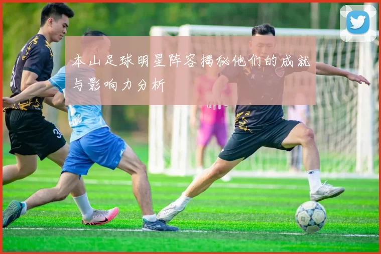 本山足球明星阵容揭秘他们的成就与影响力分析