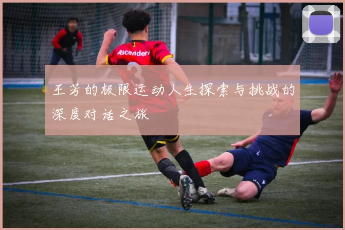 王芳的极限运动人生探索与挑战的深度对话之旅