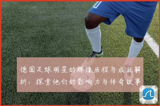 德国足球明星的辉煌历程与成就解析，探索他们的影响力与传奇故事