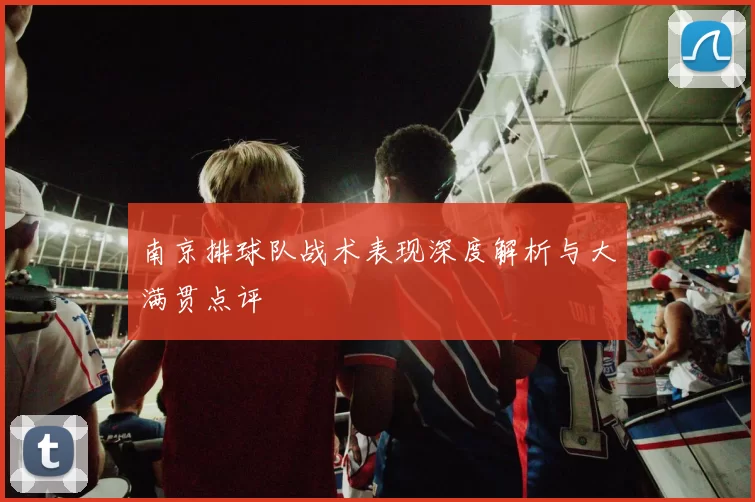 南京排球队战术表现深度解析与大满贯点评