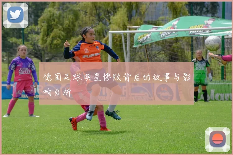 德国足球明星惨败背后的故事与影响分析