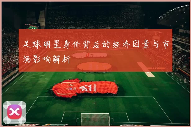 足球明星身价背后的经济因素与市场影响解析
