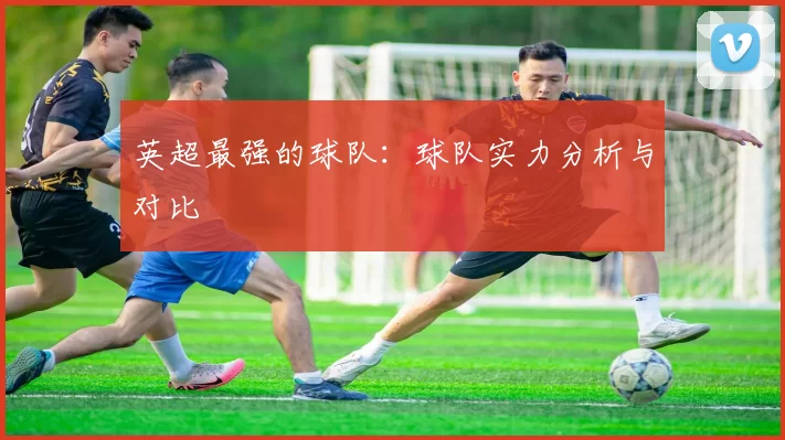 英超最强的球队：球队实力分析与对比