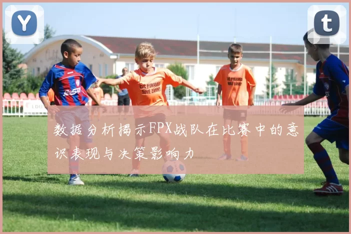 数据分析揭示FPX战队在比赛中的意识表现与决策影响力