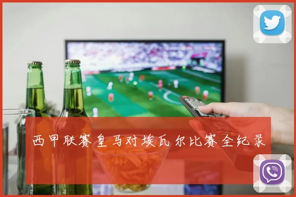 西甲联赛皇马对埃瓦尔比赛全纪录