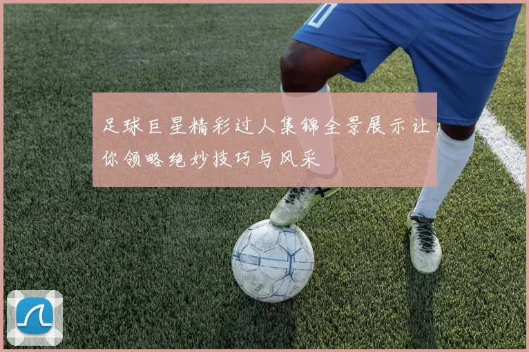 足球巨星精彩过人集锦全景展示让你领略绝妙技巧与风采