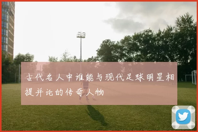 古代名人中谁能与现代足球明星相提并论的传奇人物