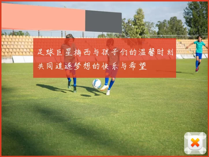 足球巨星梅西与孩子们的温馨时刻共同追逐梦想的快乐与希望