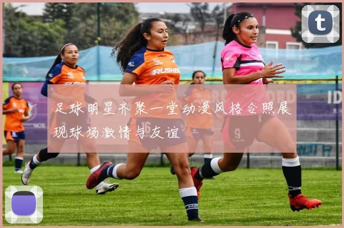 足球明星齐聚一堂动漫风格合照展现球场激情与友谊